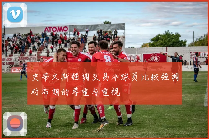 史蒂文斯强调交易非球员比较强调对布朗的尊重与重视
