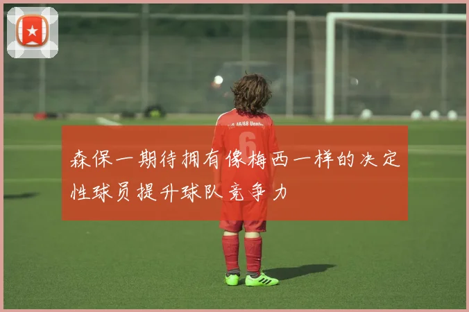 森保一期待拥有像梅西一样的决定性球员提升球队竞争力