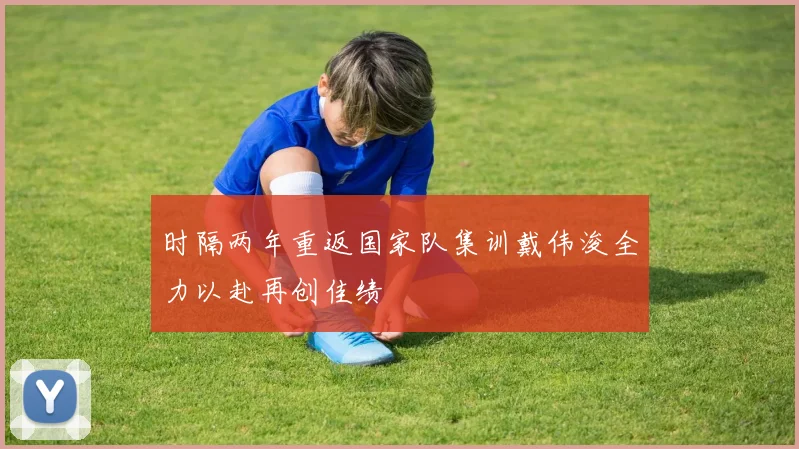 时隔两年重返国家队集训戴伟浚全力以赴再创佳绩