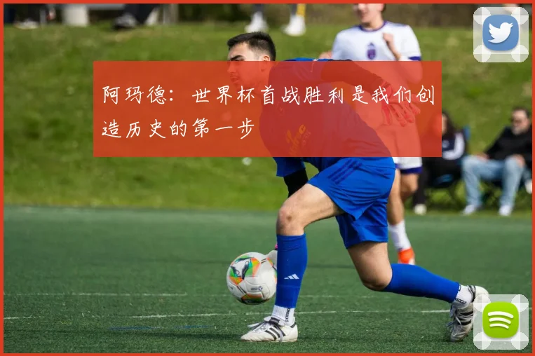 阿玛德：世界杯首战胜利是我们创造历史的第一步