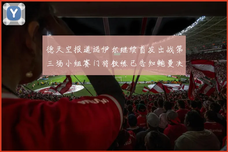 德天空报道诺伊尔继续首发出战第三场小组赛门将教练已告知鲍曼决定