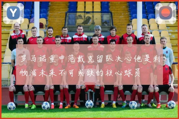 罗马诺重申范戴克留队决心他是利物浦未来不可或缺的核心球员