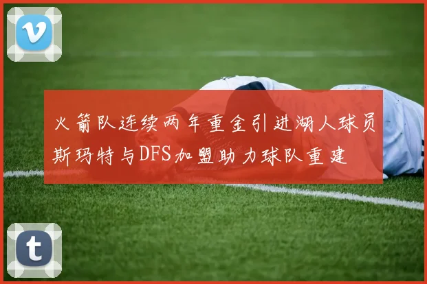 火箭队连续两年重金引进湖人球员斯玛特与DFS加盟助力球队重建