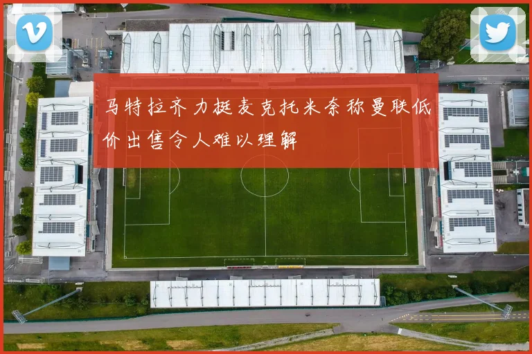 马特拉齐力挺麦克托米奈称曼联低价出售令人难以理解