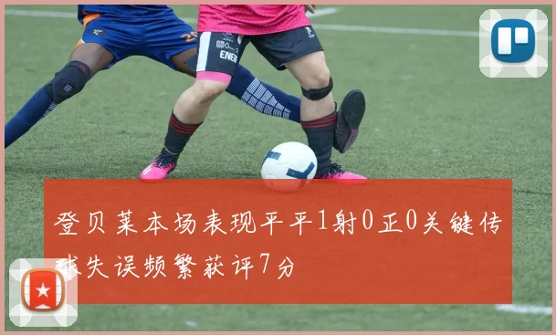 登贝莱本场表现平平1射0正0关键传球失误频繁获评7分