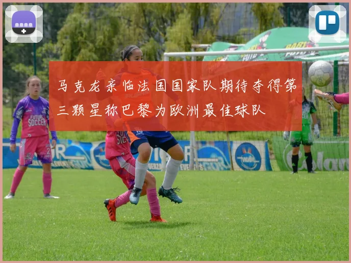马克龙亲临法国国家队期待夺得第三颗星称巴黎为欧洲最佳球队
