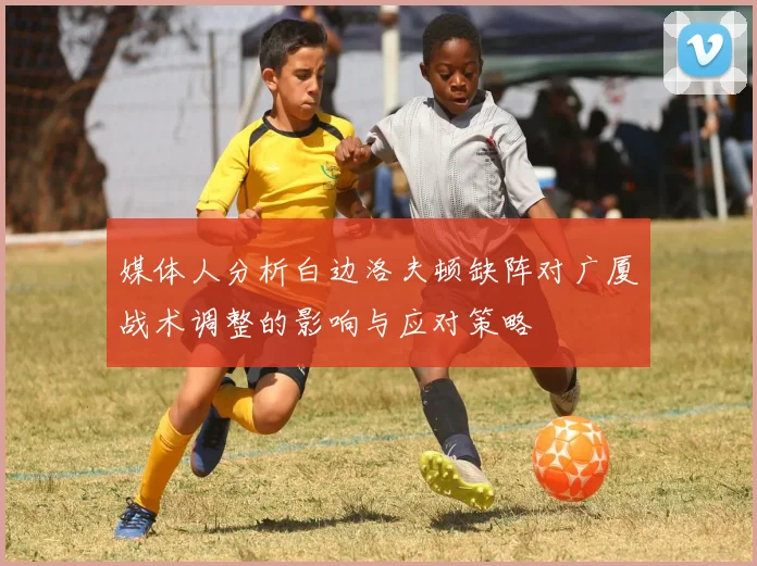 媒体人分析白边洛夫顿缺阵对广厦战术调整的影响与应对策略
