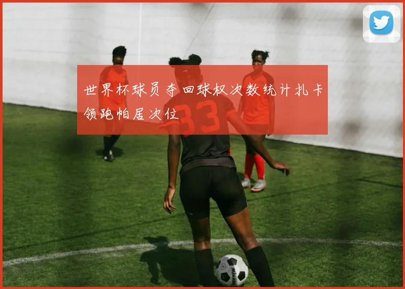 世界杯球员夺回球权次数统计扎卡领跑帕居次位