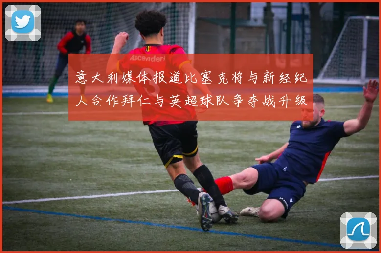 意大利媒体报道比塞克将与新经纪人合作拜仁与英超球队争夺战升级